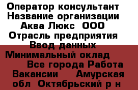 Оператор-консультант › Название организации ­ Аква Люкс, ООО › Отрасль предприятия ­ Ввод данных › Минимальный оклад ­ 30 000 - Все города Работа » Вакансии   . Амурская обл.,Октябрьский р-н